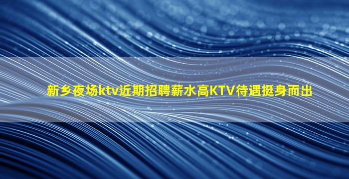 新乡夜场ktv近期招聘薪水高KTV待遇挺身而出
